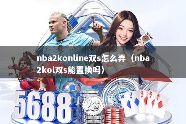 nba2konline双s怎么弄（nba2kol双s能置换吗）