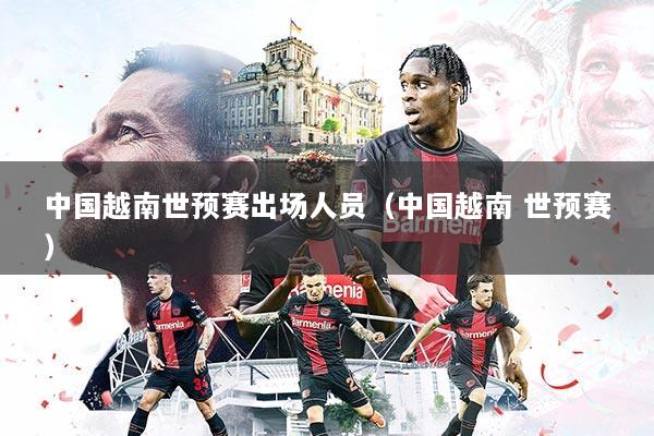 中国越南世预赛出场人员(中国越南 世预赛)