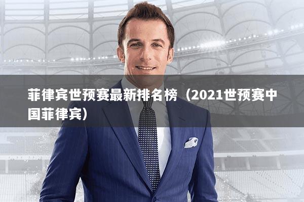 菲律宾世预赛最新排名榜(2021世预赛中国菲律宾)