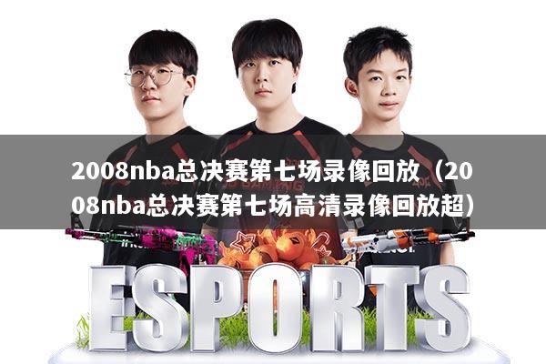 2008nba总决赛第七场录像回放(2008nba总决赛第七场高清录像回放超)